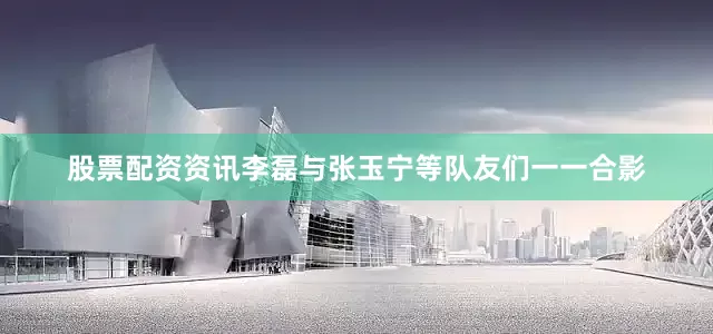 股票配资资讯李磊与张玉宁等队友们一一合影