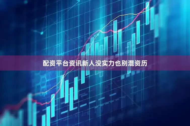 配资平台资讯新人没实力也别混资历