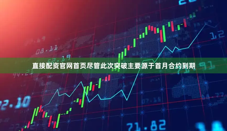 直接配资官网首页尽管此次突破主要源于首月合约到期