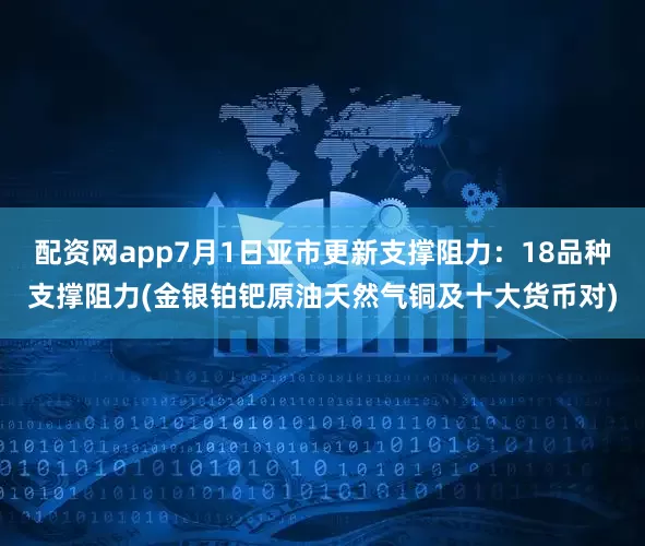 配资网app7月1日亚市更新支撑阻力：18品种支撑阻力(金银铂钯原油天然气铜及十大货币对)