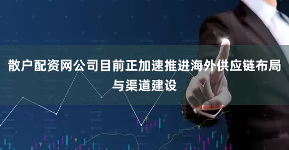 散户配资网公司目前正加速推进海外供应链布局与渠道建设