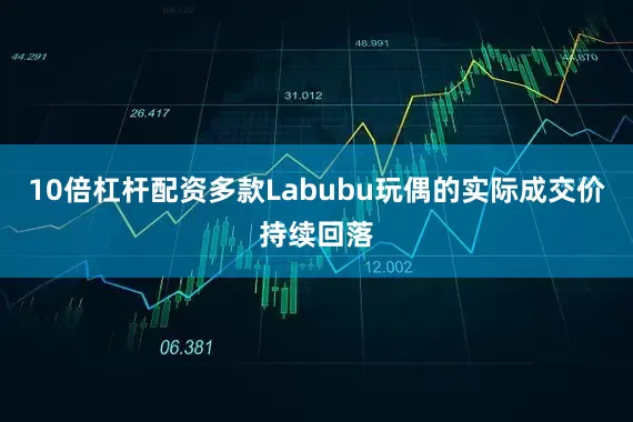 10倍杠杆配资多款Labubu玩偶的实际成交价持续回落