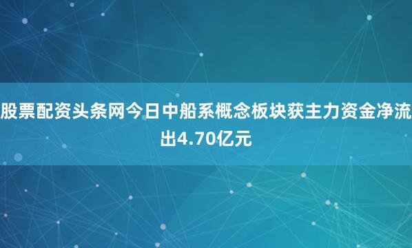 股票配资头条网今日中船系概念板块获主力资金净流出4.70亿元