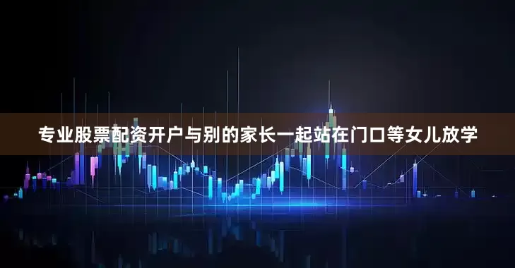 专业股票配资开户与别的家长一起站在门口等女儿放学