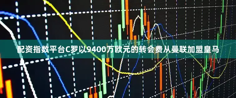配资指数平台C罗以9400万欧元的转会费从曼联加盟皇马