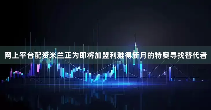网上平台配资米兰正为即将加盟利雅得新月的特奥寻找替代者