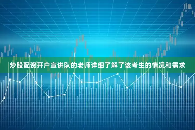 炒股配资开户宣讲队的老师详细了解了该考生的情况和需求