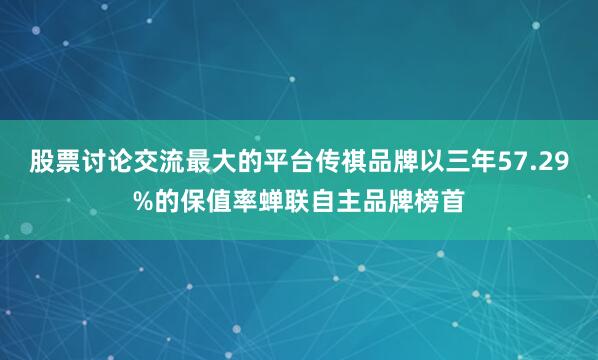 股票讨论交流最大的平台传祺品牌以三年57.29%的保值率蝉联自主品牌榜首
