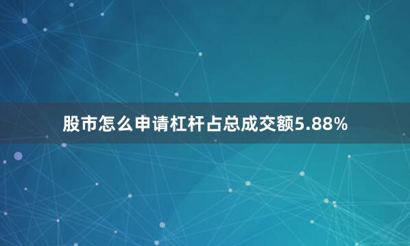 股市怎么申请杠杆占总成交额5.88%