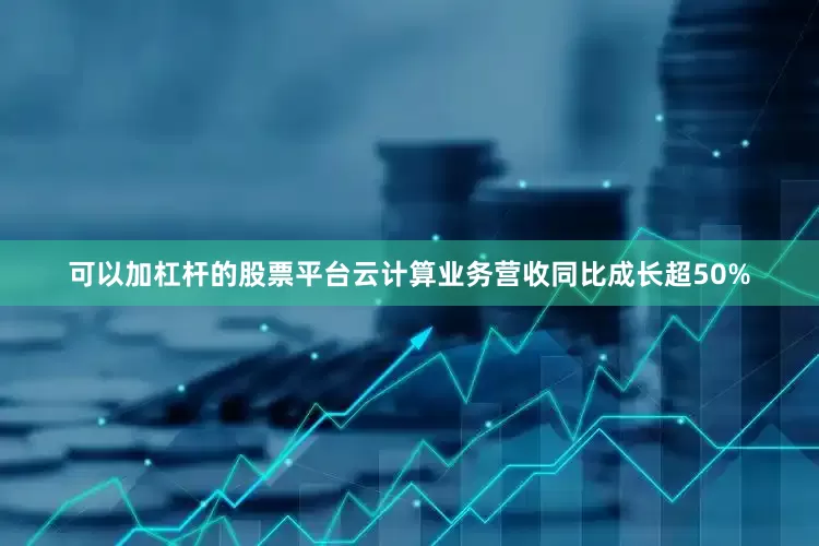 可以加杠杆的股票平台云计算业务营收同比成长超50%