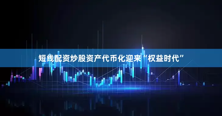 短线配资炒股资产代币化迎来“权益时代”