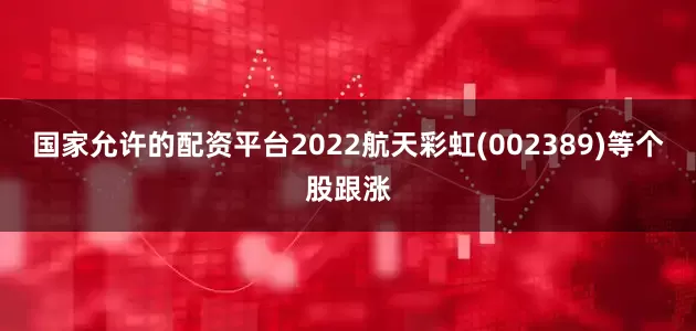 国家允许的配资平台2022航天彩虹(002389)等个股跟涨