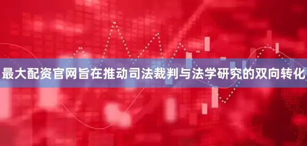 最大配资官网旨在推动司法裁判与法学研究的双向转化