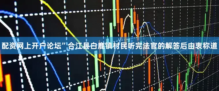 配资网上开户论坛”合江县白鹿镇村民听完法官的解答后由衷称道