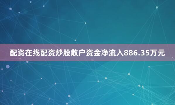 配资在线配资炒股散户资金净流入886.35万元