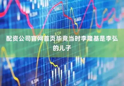 配资公司官网首页毕竟当时李隆基是李弘的儿子