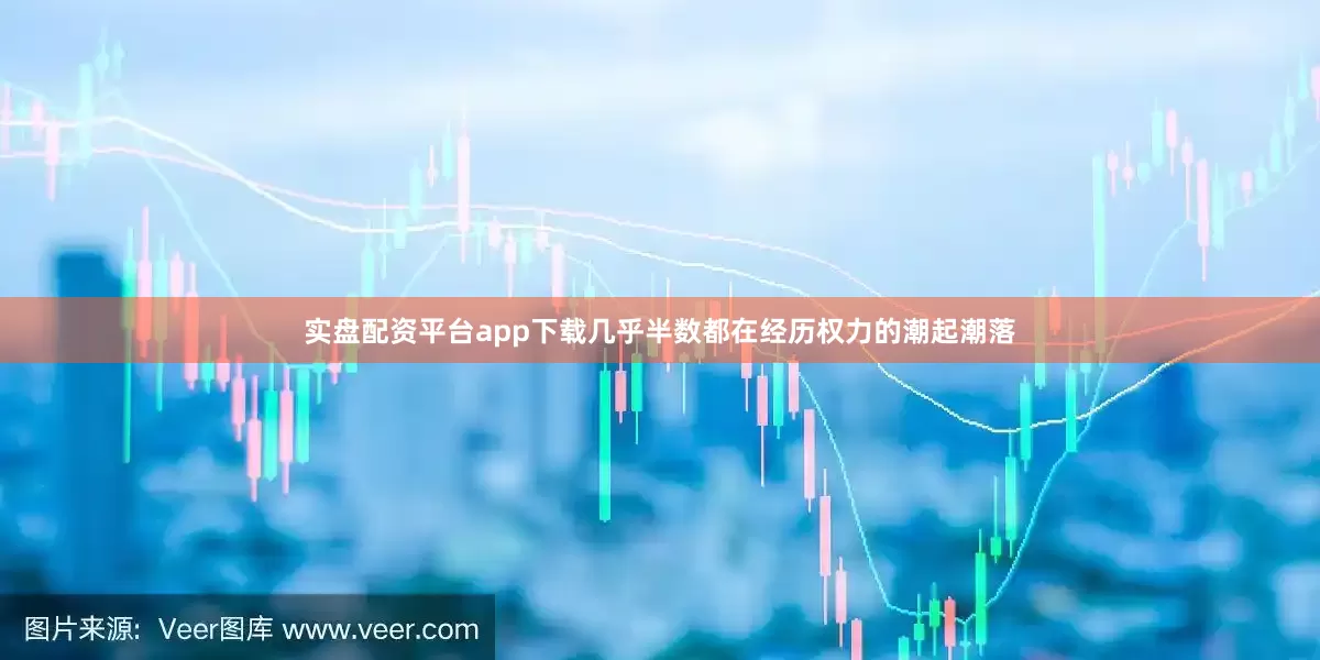 实盘配资平台app下载几乎半数都在经历权力的潮起潮落