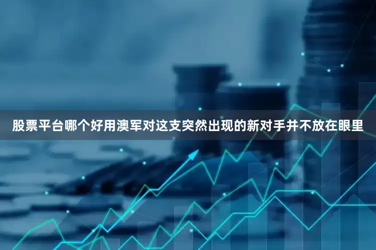 股票平台哪个好用澳军对这支突然出现的新对手并不放在眼里