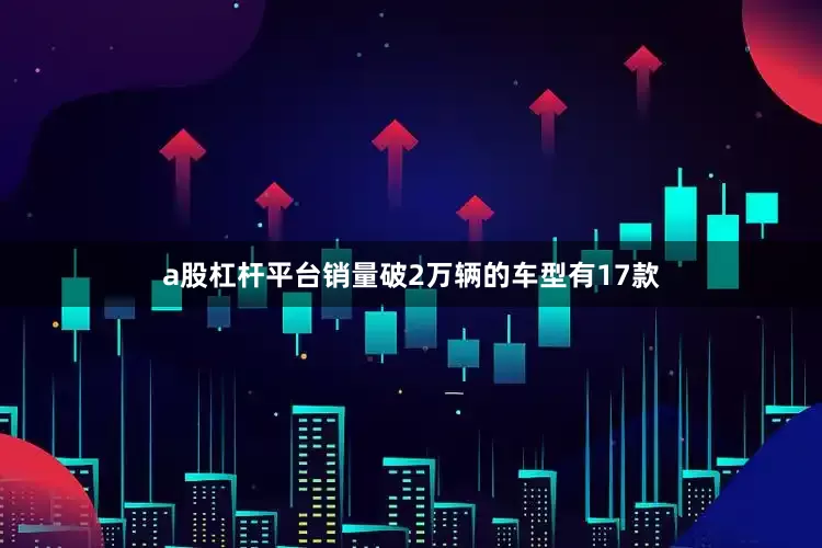 a股杠杆平台销量破2万辆的车型有17款