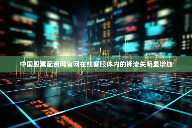 中国股票配资网官网在线客服体内的钾流失明显增加
