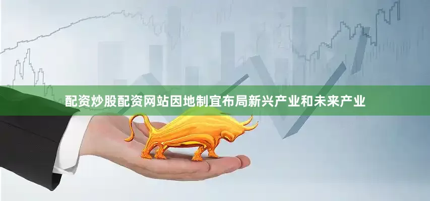 配资炒股配资网站因地制宜布局新兴产业和未来产业
