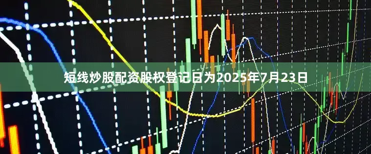 短线炒股配资股权登记日为2025年7月23日