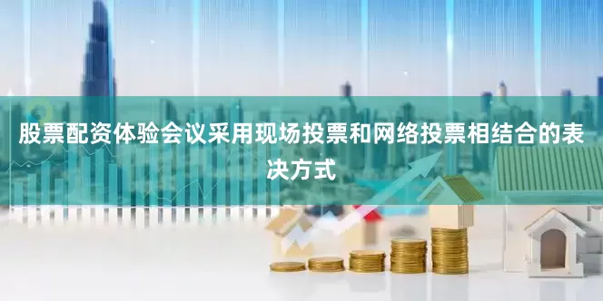 股票配资体验会议采用现场投票和网络投票相结合的表决方式