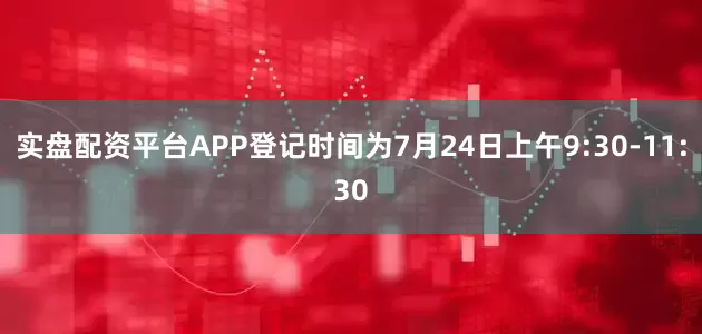 实盘配资平台APP登记时间为7月24日上午9:30-11:30