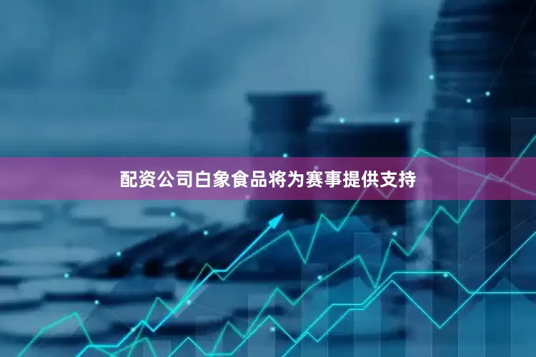 配资公司白象食品将为赛事提供支持