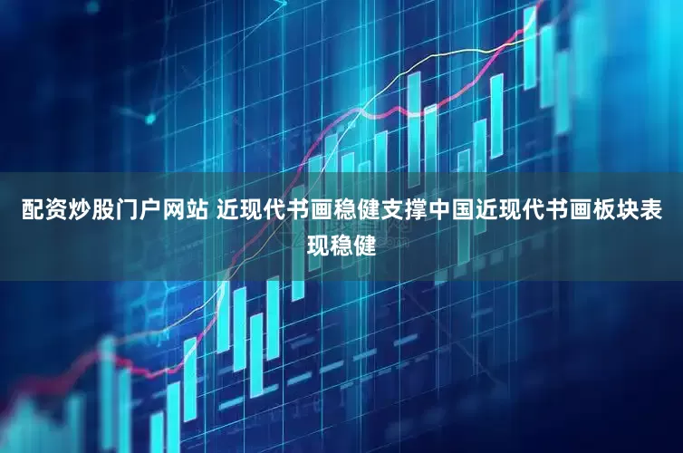 配资炒股门户网站 近现代书画稳健支撑中国近现代书画板块表现稳健