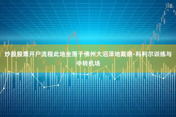 炒股股票开户流程此地坐落于佛州大沼泽地戴德-科利尔训练与中转机场
