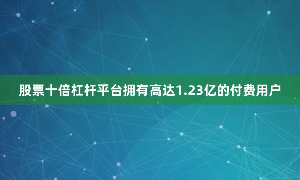 股票十倍杠杆平台拥有高达1.23亿的付费用户