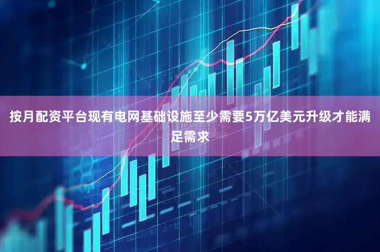 按月配资平台现有电网基础设施至少需要5万亿美元升级才能满足需求