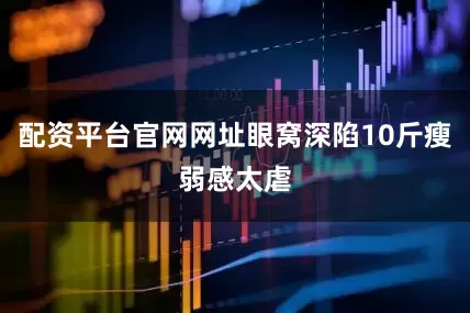 配资平台官网网址眼窝深陷10斤瘦弱感太虐
