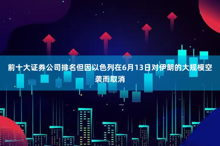 前十大证券公司排名但因以色列在6月13日对伊朗的大规模空袭而取消