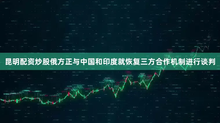 昆明配资炒股俄方正与中国和印度就恢复三方合作机制进行谈判
