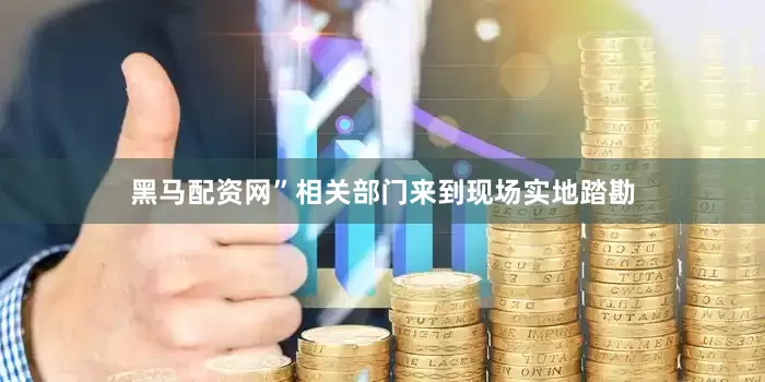 黑马配资网”相关部门来到现场实地踏勘