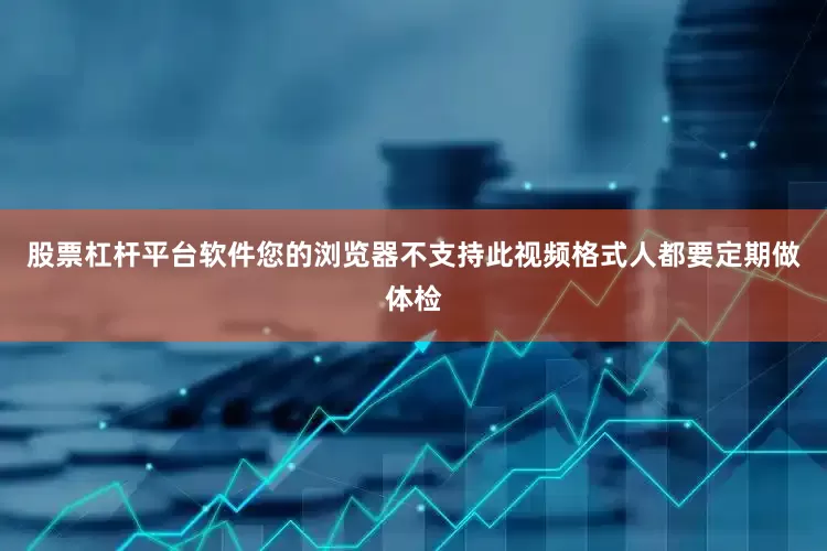 股票杠杆平台软件您的浏览器不支持此视频格式人都要定期做体检