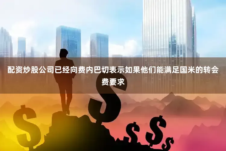 配资炒股公司已经向费内巴切表示如果他们能满足国米的转会费要求