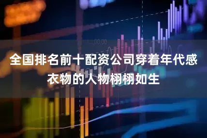 全国排名前十配资公司穿着年代感衣物的人物栩栩如生