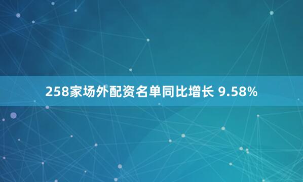 258家场外配资名单同比增长 9.58%