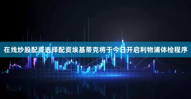 在线炒股配资选择配资埃基蒂克将于今日开启利物浦体检程序