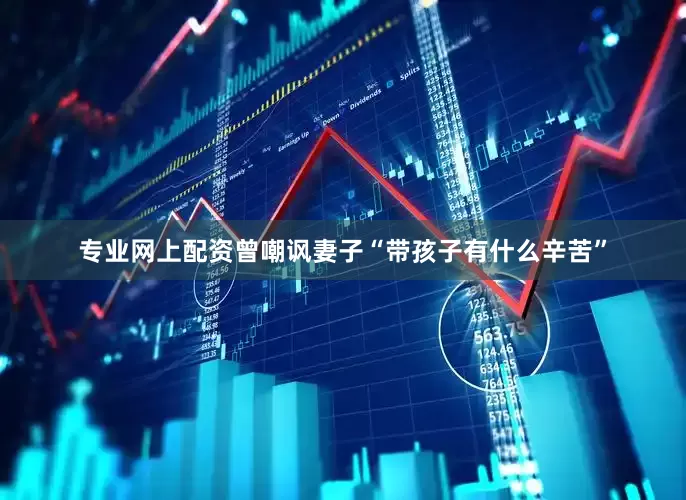 专业网上配资曾嘲讽妻子“带孩子有什么辛苦”