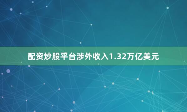 配资炒股平台涉外收入1.32万亿美元
