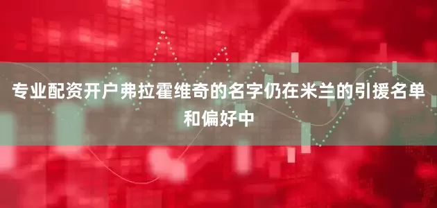 专业配资开户弗拉霍维奇的名字仍在米兰的引援名单和偏好中