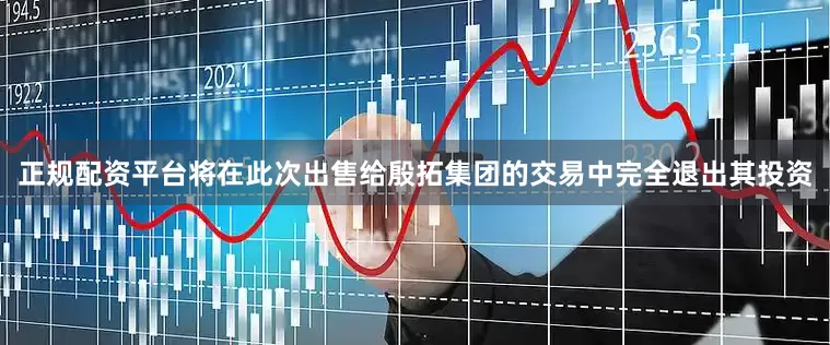 正规配资平台将在此次出售给殷拓集团的交易中完全退出其投资