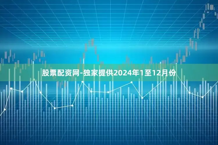 股票配资网-独家提供　　2024年1至12月份