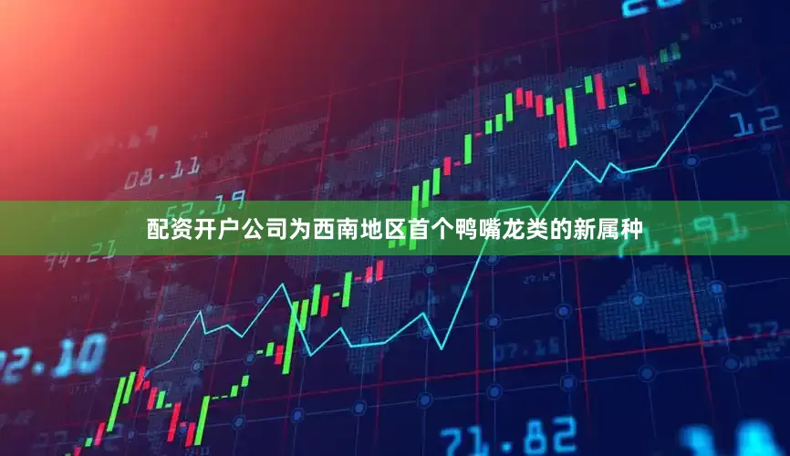 配资开户公司为西南地区首个鸭嘴龙类的新属种