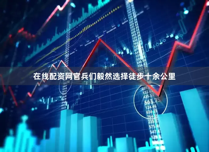 在线配资网官兵们毅然选择徒步十余公里
