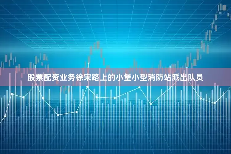 股票配资业务徐宋路上的小堡小型消防站派出队员